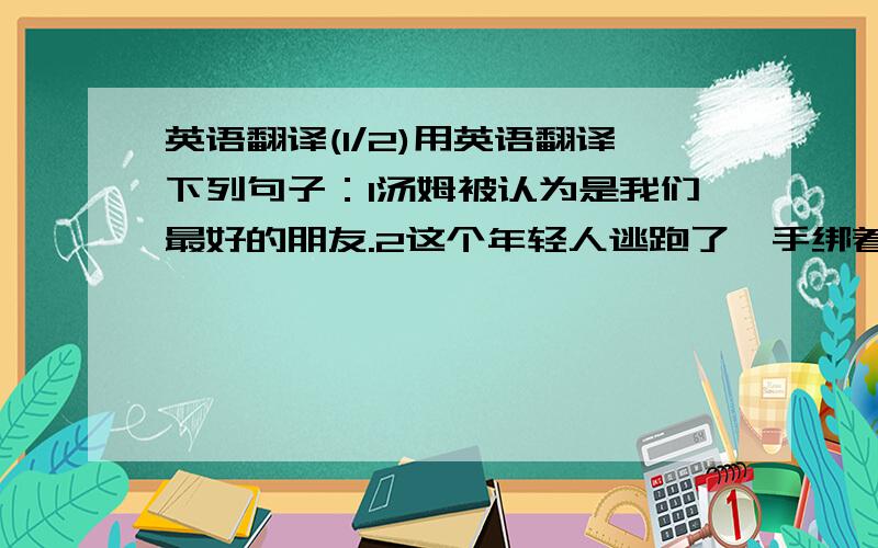 英语翻译(1/2)用英语翻译下列句子：1汤姆被认为是我们最好的朋友.2这个年轻人逃跑了,手绑着(with 复合结构).3有人看到那个人打开了商店的窗户.