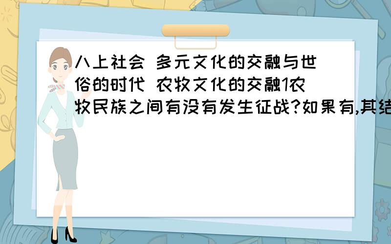 八上社会 多元文化的交融与世俗的时代 农牧文化的交融1农牧民族之间有没有发生征战?如果有,其结果如何?2.用具体史实来说明这一时期农牧文化的交融?尽可能简略,