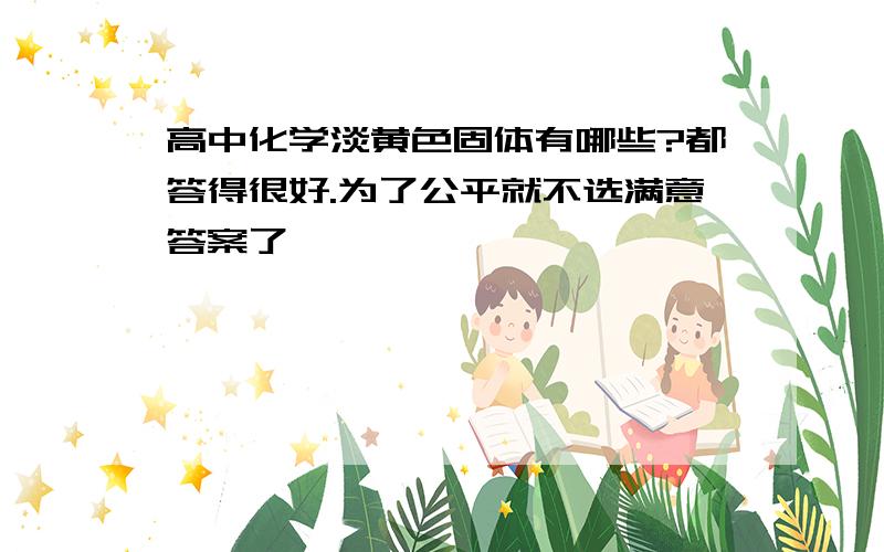 高中化学淡黄色固体有哪些?都答得很好.为了公平就不选满意答案了