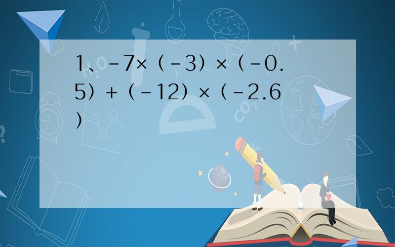 1、-7×（-3）×（-0.5）+（-12）×（-2.6）