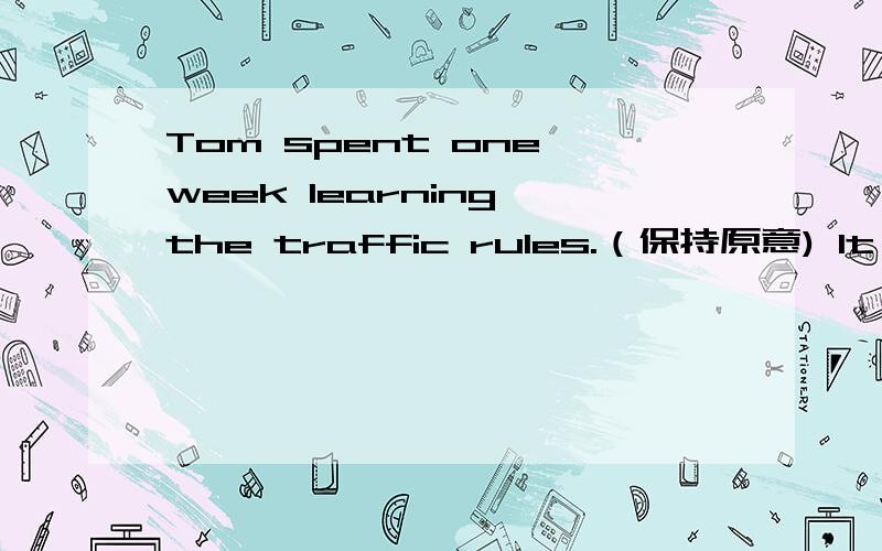 Tom spent one week learning the traffic rules.（保持原意) It ( ) Tom one week ( )learn the traffic