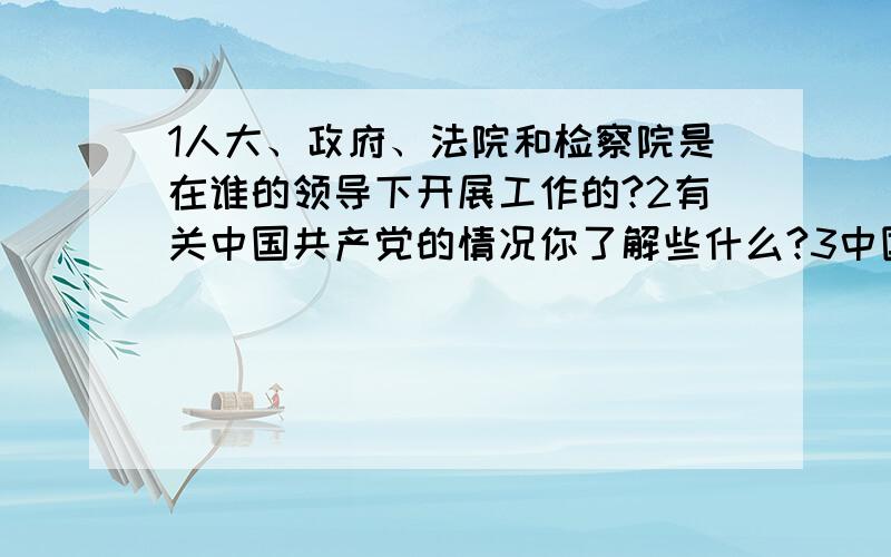 1人大、政府、法院和检察院是在谁的领导下开展工作的?2有关中国共产党的情况你了解些什么?3中国的近代史可以说是一部苦难史、屈辱史,何以见得?4革命家鲁迅在《药》这篇文章中有过这