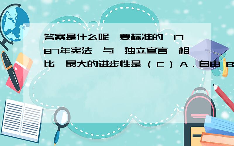 答案是什么呢,要标准的《1787年宪法》与《独立宣言》相比,最大的进步性是 ( C ) A．自由 B．平等 C．民主 D．法治我觉得选D吧,因为1787宪法的缺陷是没有给予印第安人以及女人,黑人的民主.但