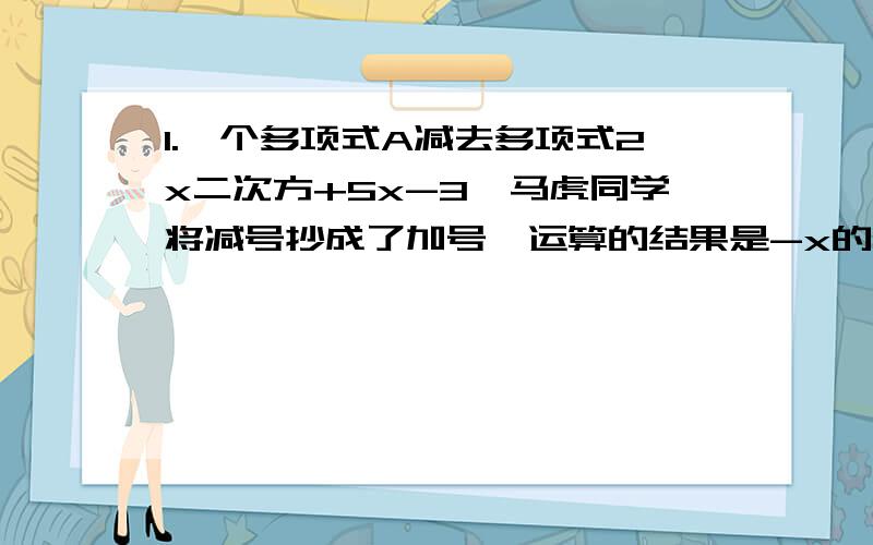 1.一个多项式A减去多项式2x二次方+5x-3,马虎同学将减号抄成了加号,运算的结果是-x的二次方+3x-7,求多项式A.