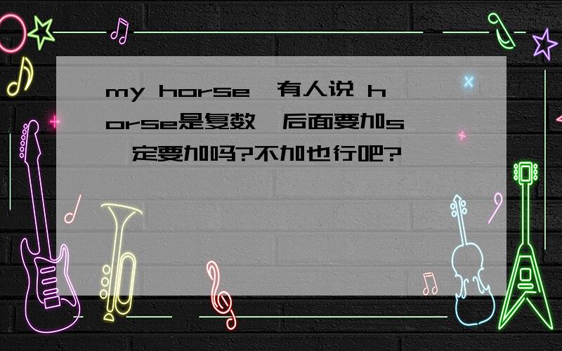 my horse,有人说 horse是复数,后面要加s 一定要加吗?不加也行吧?