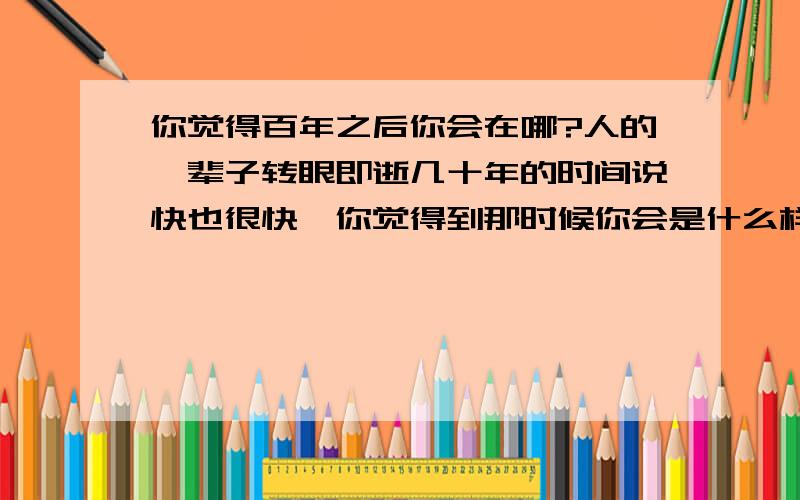 你觉得百年之后你会在哪?人的一辈子转眼即逝几十年的时间说快也很快,你觉得到那时候你会是什么样子的?