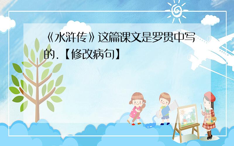 《水浒传》这篇课文是罗贯中写的.【修改病句】