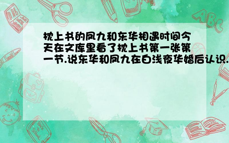 枕上书的凤九和东华相遇时间今天在文库里看了枕上书第一张第一节.说东华和凤九在白浅夜华婚后认识.可是,十里桃花里面,在白浅夜华婚前,不是有凤九深爱东华一事么?不是有东华救了凤九,