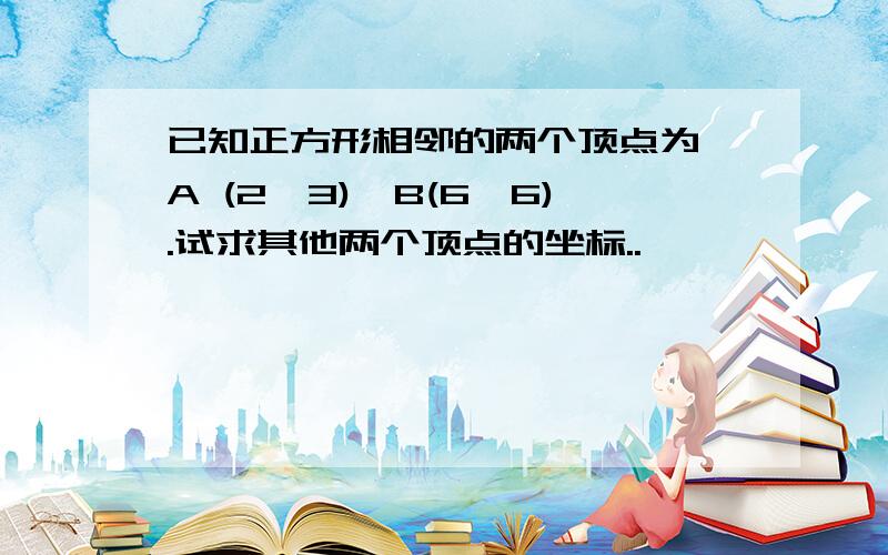 已知正方形相邻的两个顶点为 A (2,3)、B(6,6).试求其他两个顶点的坐标..