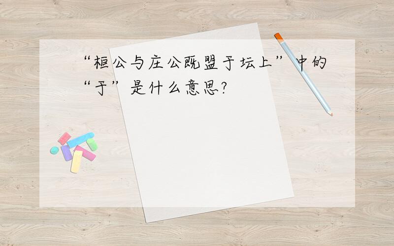 “桓公与庄公既盟于坛上”中的“于”是什么意思?