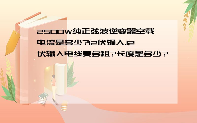 2500W纯正弦波逆变器空载电流是多少?12伏输入.12伏输入电线要多粗?长度是多少?