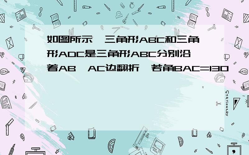 如图所示,三角形ABC和三角形ADC是三角形ABC分别沿着AB、AC边翻折,若角BAC=130°,则角DAE的度数为多少