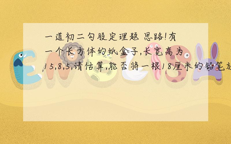 一道初二勾股定理题 思路!有一个长方体的纸盒子,长宽高为15,8,5,请估算,能否将一根18厘米的铅笔放到纸盒子里?