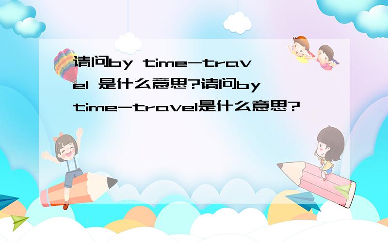 请问by time-travel 是什么意思?请问by time-travel是什么意思?