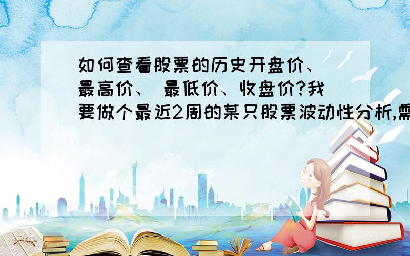 如何查看股票的历史开盘价、 最高价、 最低价、收盘价?我要做个最近2周的某只股票波动性分析,需要该只股票过去两周每天的开盘价、 最高价、 最低价、收盘价,怎样才能看到?是某一只股