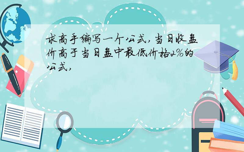 求高手编写一个公式,当日收盘价高于当日盘中最低价格2%的公式,