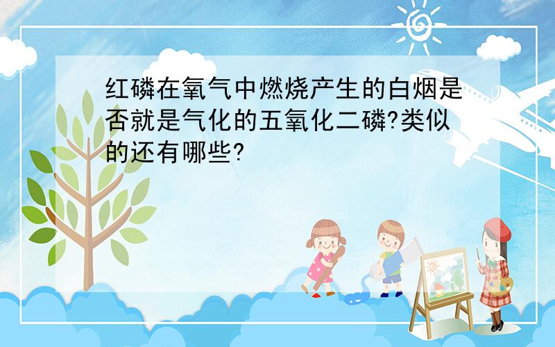 红磷在氧气中燃烧产生的白烟是否就是气化的五氧化二磷?类似的还有哪些?