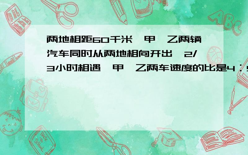 两地相距60千米,甲、乙两辆汽车同时从两地相向开出,2/3小时相遇,甲、乙两车速度的比是4：5,甲、乙两车每小时各行多少千米?