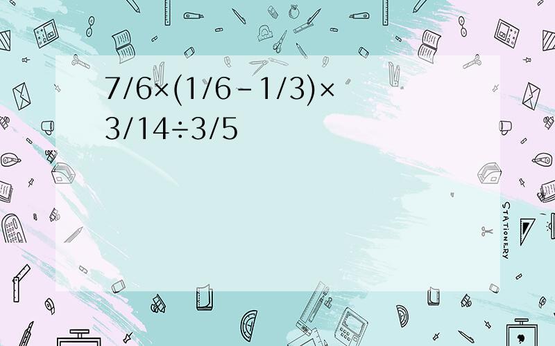 7/6×(1/6－1/3)×3/14÷3/5