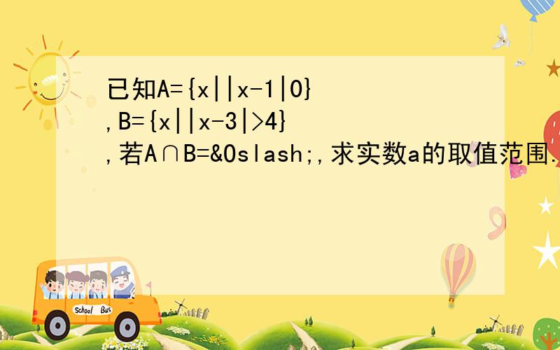 已知A={x||x-1|0},B={x||x-3|>4},若A∩B=Ø,求实数a的取值范围.