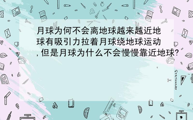 月球为何不会离地球越来越近地球有吸引力拉着月球绕地球运动,但是月球为什么不会慢慢靠近地球?