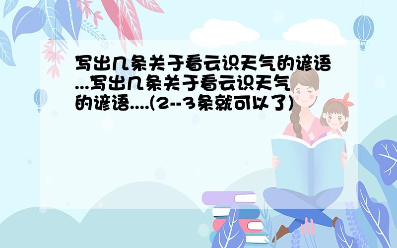 写出几条关于看云识天气的谚语...写出几条关于看云识天气的谚语....(2--3条就可以了)