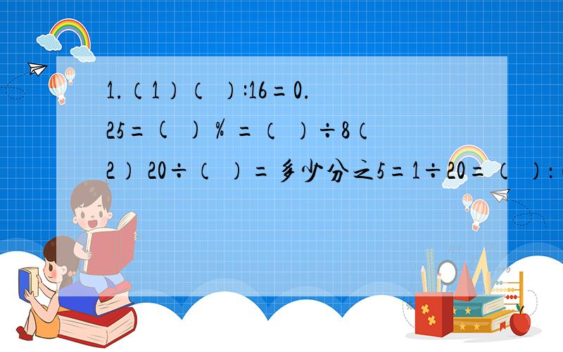 1.（1）（ ）:16=0.25=( )％=（ ）÷8（2） 20÷（ ）=多少分之5=1÷20=（ ）：（ ）（3）（ ）÷16=多少分之21=0.875=（ ）％=7（ ）（4）（ ）÷5=10分之多少=2.6=（ ）％2.一段公路,已经修完了全长的 54%,