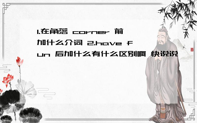 1.在角落 corner 前加什么介词 2.have fun 后加什么有什么区别啊 快说说