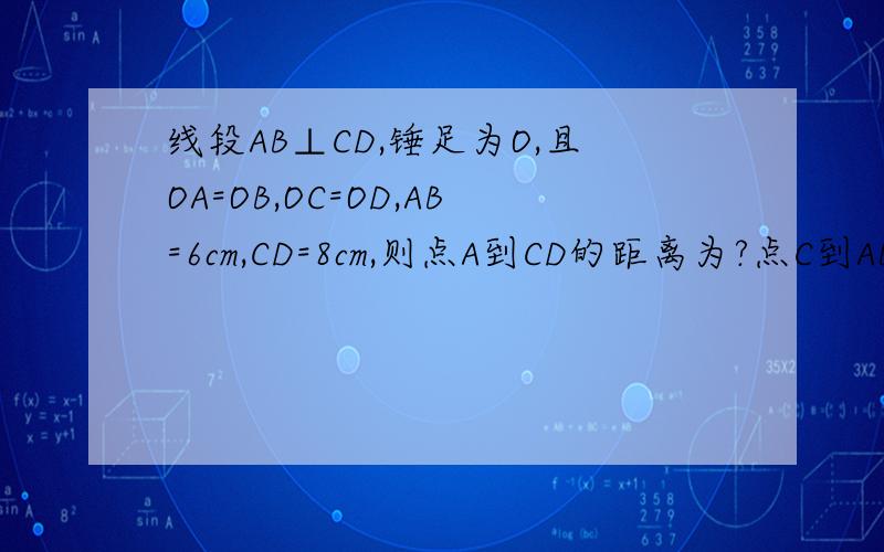 线段AB⊥CD,锤足为O,且OA=OB,OC=OD,AB=6cm,CD=8cm,则点A到CD的距离为?点C到AB的距离为?