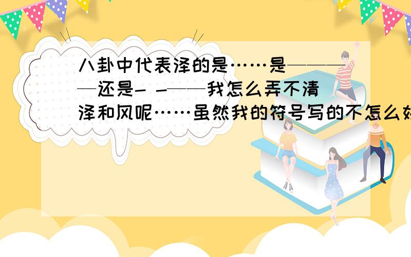 八卦中代表泽的是……是————还是- -——我怎么弄不清泽和风呢……虽然我的符号写的不怎么好看，我写的第一个是风还是第二个是风吧