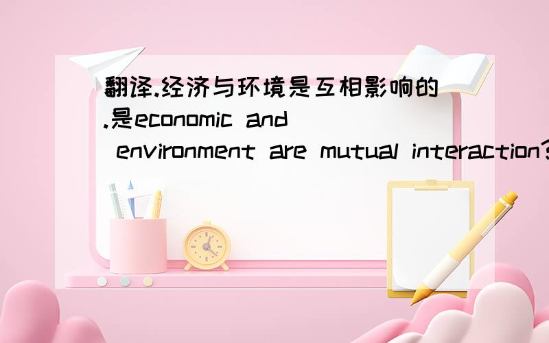 翻译.经济与环境是互相影响的.是economic and environment are mutual interaction?急