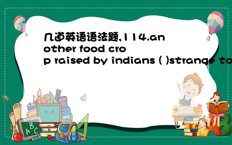 几道英语语法题,114.another food crop raised by indians ( )strange to the european was called indian corn.A who wereB that wereC that wasD who was116.