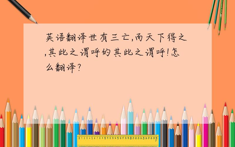 英语翻译世有三亡,而天下得之,其此之谓呼的其此之谓呼!怎么翻译?