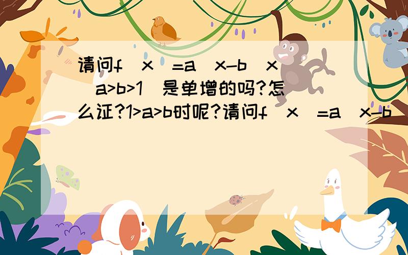 请问f(x)=a^x-b^x(a>b>1)是单增的吗?怎么证?1>a>b时呢?请问f(x)=a^x-b^x(a>b>1)是单增的吗？怎么证？1>a>b时呢？不要用求导