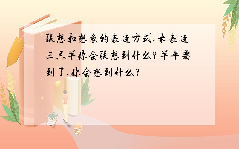 联想和想象的表达方式,来表达三只羊你会联想到什么?羊年要到了,你会想到什么?