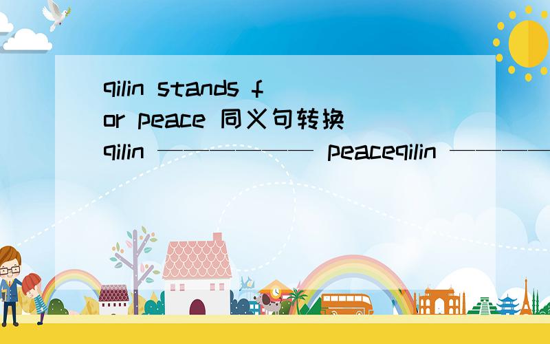 qilin stands for peace 同义句转换qilin —————— peaceqilin —————— _______________ _____________ ____________ peace