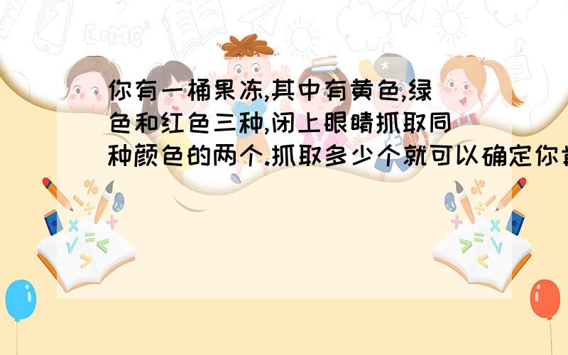 你有一桶果冻,其中有黄色,绿色和红色三种,闭上眼睛抓取同种颜色的两个.抓取多少个就可以确定你肯定有两个同一颜色的果冻?