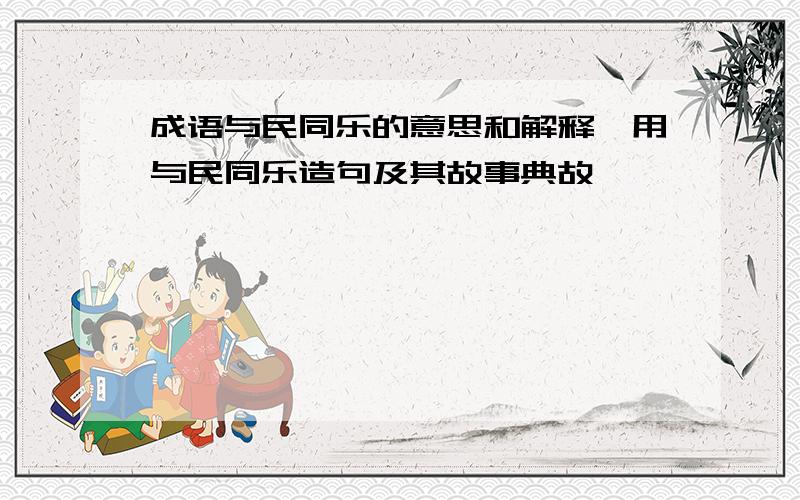 成语与民同乐的意思和解释,用与民同乐造句及其故事典故