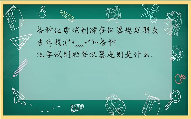 各种化学试剂储存仪器规则朋友告诉我;(*+﹏+*)~各种化学试剂贮存仪器规则是什么.