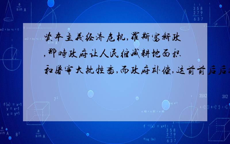 资本主义经济危机,罗斯富新政,那时政府让人民缩减耕地面积和屠宰大批牲畜,而政府补偿,这前前后后为何历史书说罗斯福新政虽然恢复了经济,但资本主义经济危机的根源没有消除,这是为什