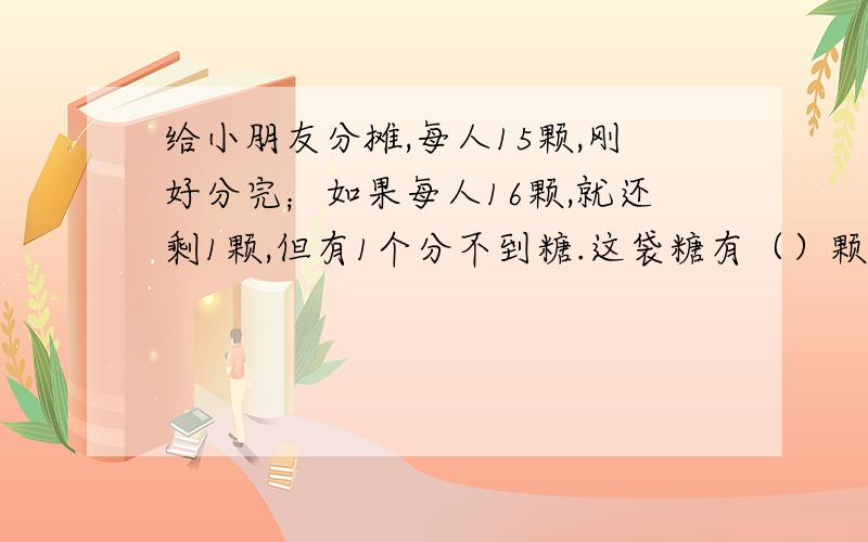 给小朋友分摊,每人15颗,刚好分完；如果每人16颗,就还剩1颗,但有1个分不到糖.这袋糖有（）颗.怎样讲解给孩子,还没学方程式