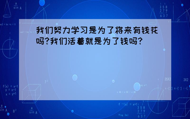 我们努力学习是为了将来有钱花吗?我们活着就是为了钱吗?