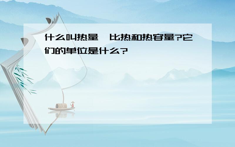 什么叫热量、比热和热容量?它们的单位是什么?