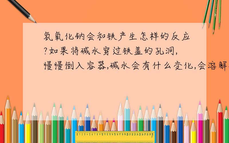 氢氧化钠会和铁产生怎样的反应?如果将碱水穿过铁盖的孔洞,慢慢倒入容器,碱水会有什么变化,会溶解铁产生有毒物质吗?