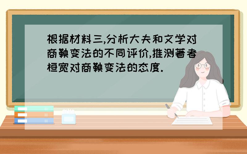 根据材料三,分析大夫和文学对商鞅变法的不同评价,推测著者桓宽对商鞅变法的态度.