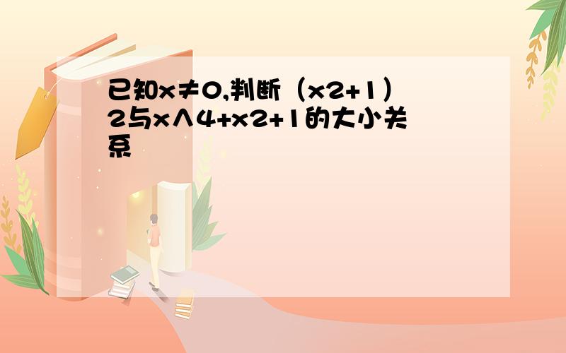 已知x≠0,判断（x2+1）2与x∧4+x2+1的大小关系