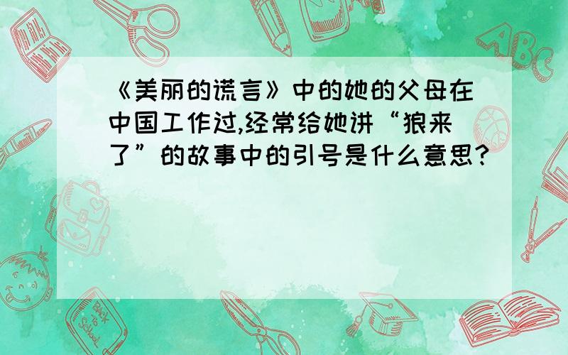 《美丽的谎言》中的她的父母在中国工作过,经常给她讲“狼来了”的故事中的引号是什么意思?