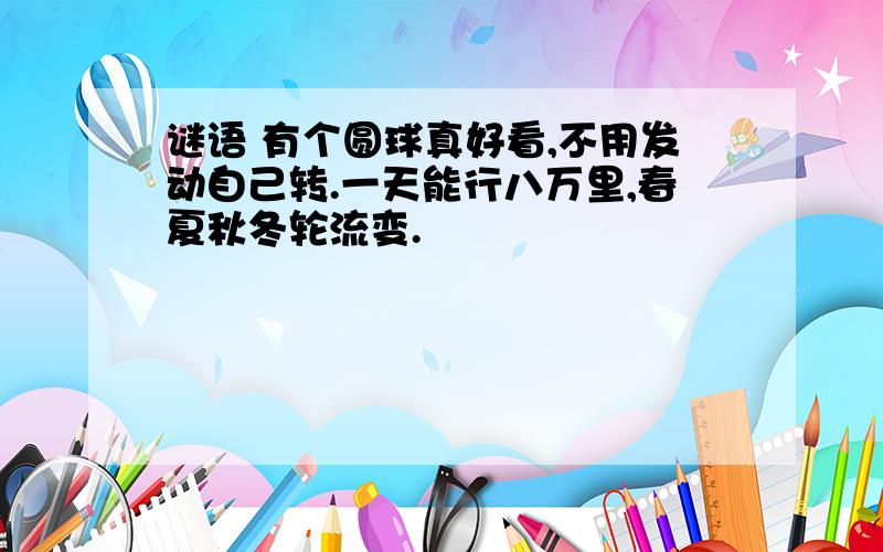 谜语 有个圆球真好看,不用发动自己转.一天能行八万里,春夏秋冬轮流变.