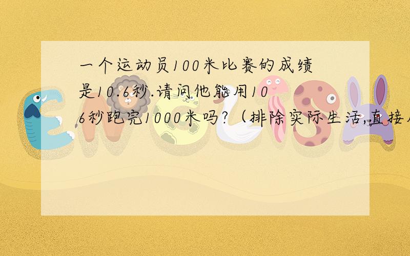 一个运动员100米比赛的成绩是10.6秒.请问他能用106秒跑完1000米吗?（排除实际生活,直接从数学角度解题）,否则明天交不出啊T T