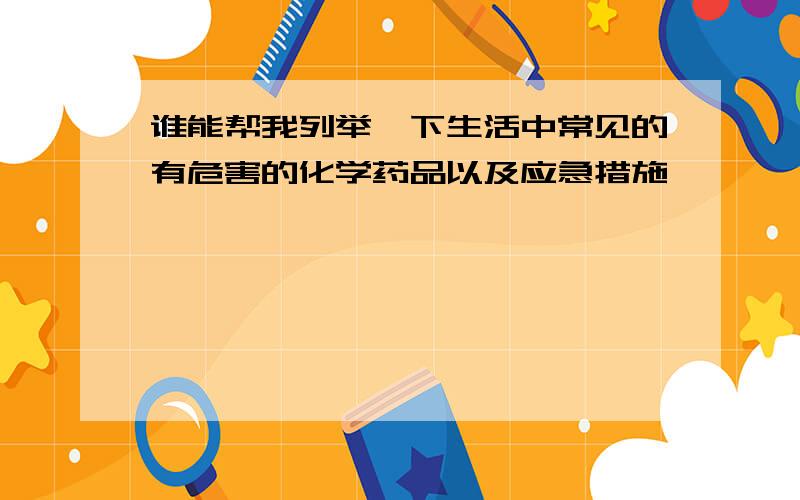 谁能帮我列举一下生活中常见的有危害的化学药品以及应急措施